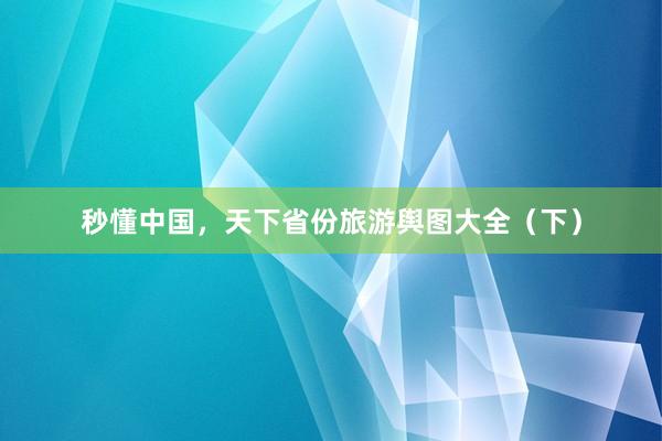 秒懂中国，天下省份旅游舆图大全（下）