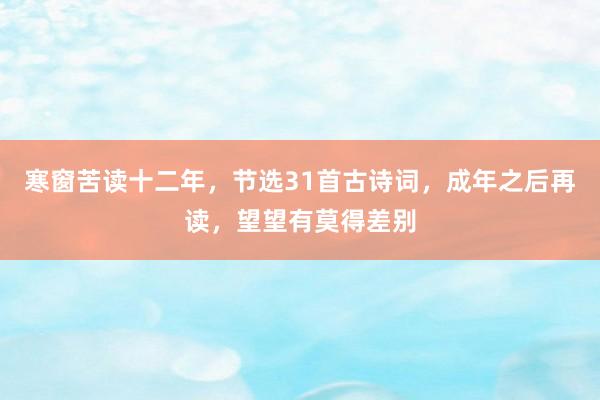 寒窗苦读十二年，节选31首古诗词，成年之后再读，望望有莫得差别