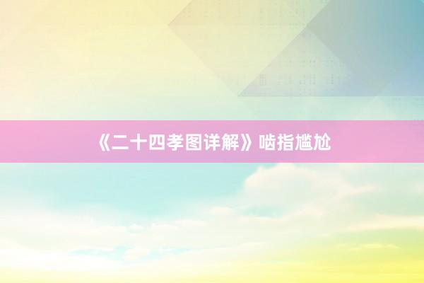 《二十四孝图详解》啮指尴尬