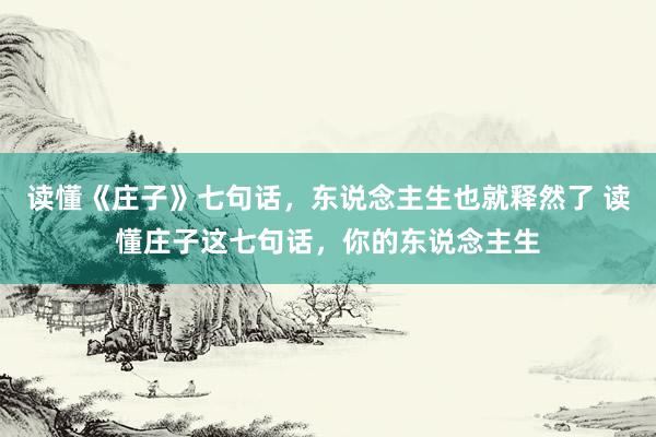 读懂《庄子》七句话，东说念主生也就释然了 读懂庄子这七句话，你的东说念主生