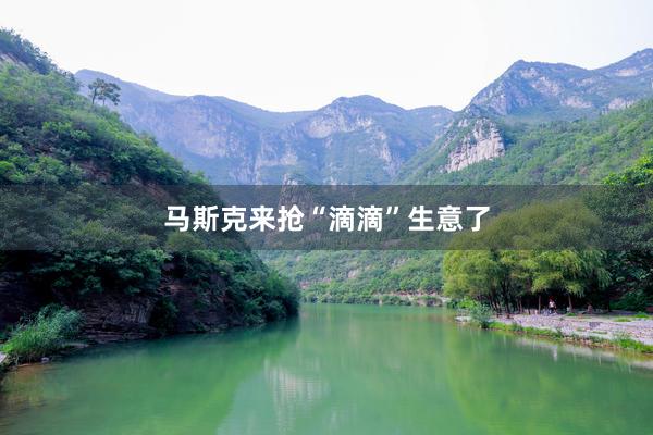 马斯克来抢“滴滴”生意了
