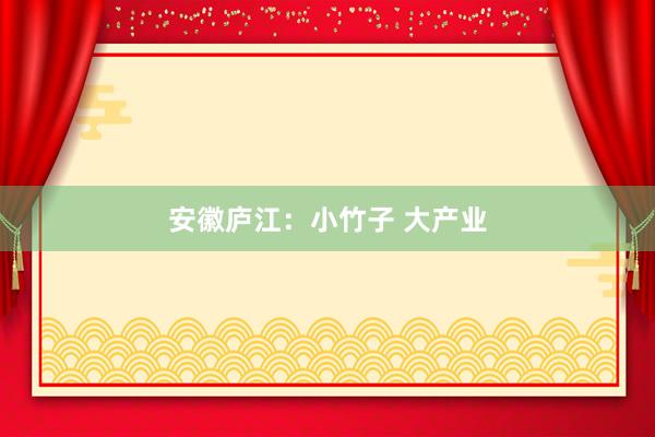 安徽庐江：小竹子 大产业