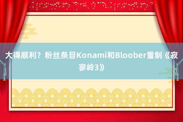 大得顺利？粉丝条目Konami和Bloober重制《寂寥岭3》