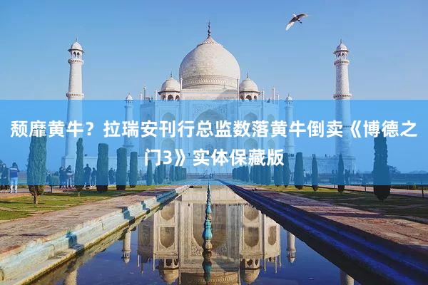 颓靡黄牛？拉瑞安刊行总监数落黄牛倒卖《博德之门3》实体保藏版