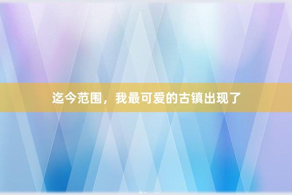 迄今范围，我最可爱的古镇出现了