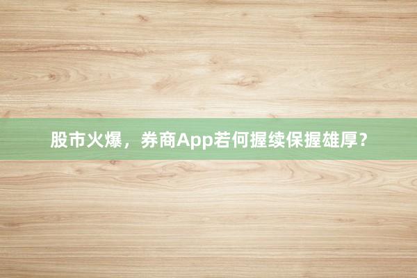 股市火爆,券商App若何握续保握雄厚?