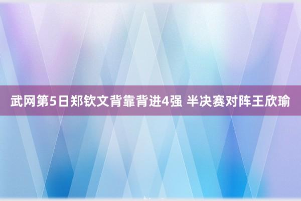 武网第5日郑钦文背靠背进4强 半决赛对阵王欣瑜