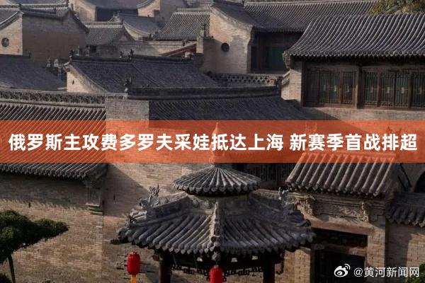 俄罗斯主攻费多罗夫采娃抵达上海 新赛季首战排超
