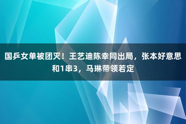 国乒女单被团灭！王艺迪陈幸同出局，张本好意思和1串3，马琳带领若定
