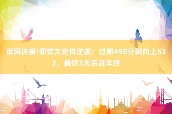 武网决赛!郑钦文史诗逆袭：过期498分到向上532，最快3天后进年终