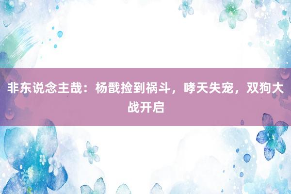 非东说念主哉：杨戬捡到祸斗，哮天失宠，双狗大战开启