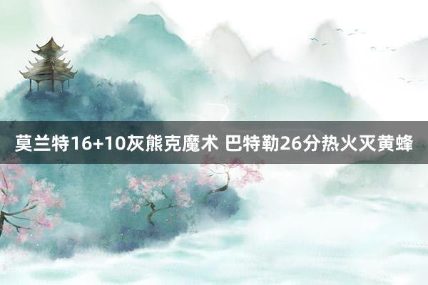 莫兰特16+10灰熊克魔术 巴特勒26分热火灭黄蜂