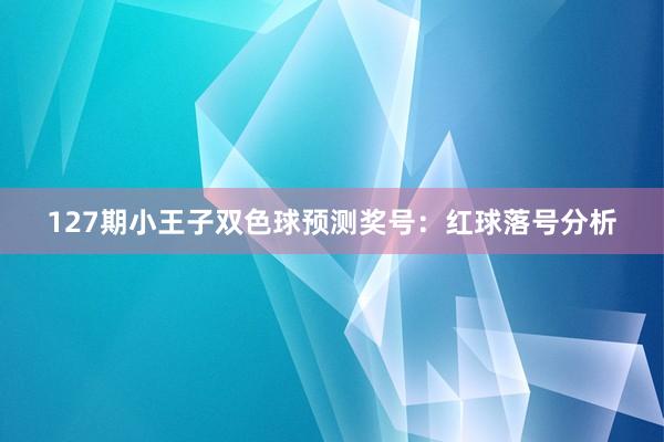 127期小王子双色球预测奖号：红球落号分析
