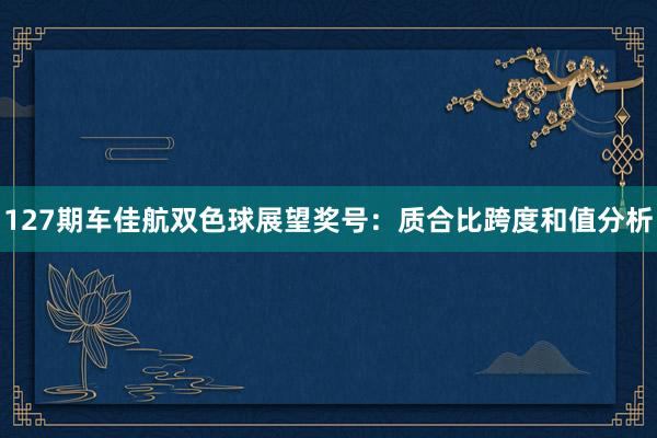 127期车佳航双色球展望奖号：质合比跨度和值分析