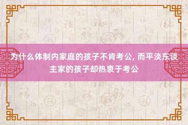 为什么体制内家庭的孩子不肯考公, 而平淡东谈主家的孩子却热衷于考公