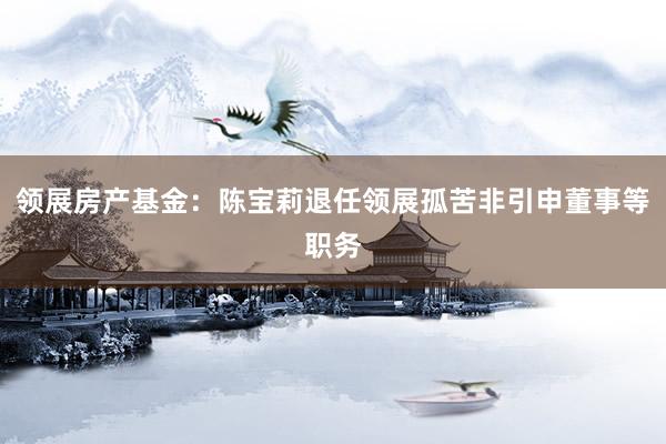 领展房产基金：陈宝莉退任领展孤苦非引申董事等职务