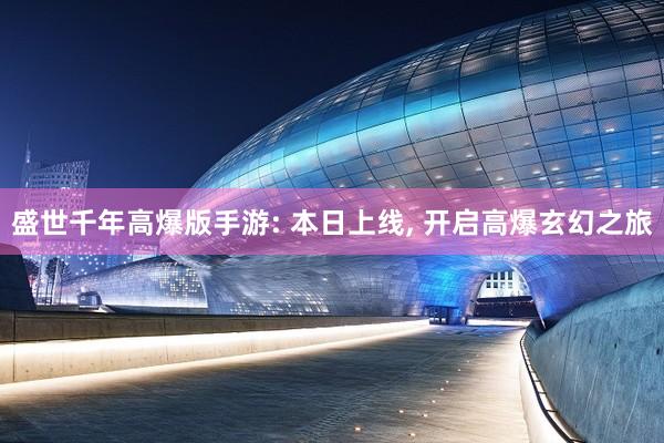 盛世千年高爆版手游: 本日上线, 开启高爆玄幻之旅