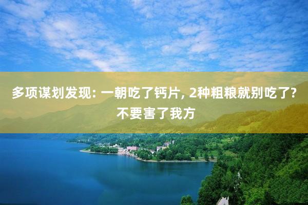 多项谋划发现: 一朝吃了钙片, 2种粗粮就别吃了? 不要害了我方