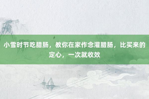 小雪时节吃腊肠，教你在家作念灌腊肠，比买来的定心，一次就收效