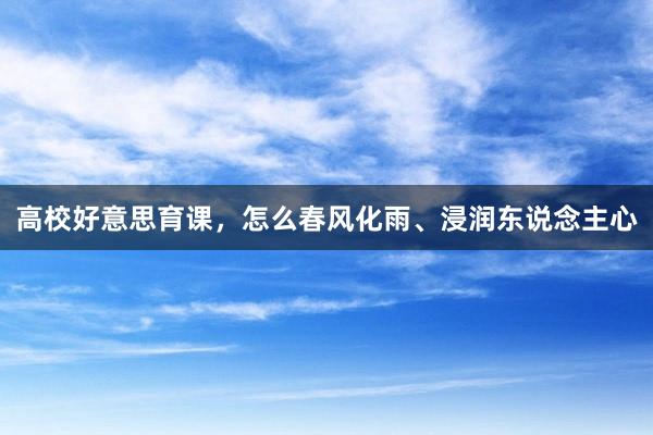 高校好意思育课，怎么春风化雨、浸润东说念主心
