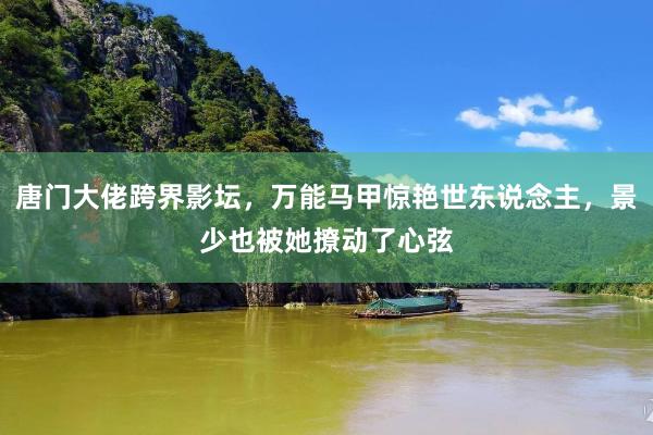 唐门大佬跨界影坛，万能马甲惊艳世东说念主，景少也被她撩动了心弦