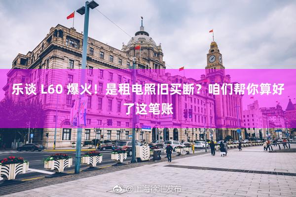 乐谈 L60 爆火！是租电照旧买断？咱们帮你算好了这笔账