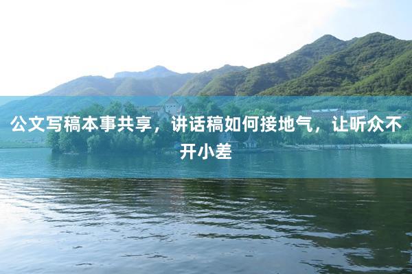 公文写稿本事共享，讲话稿如何接地气，让听众不开小差