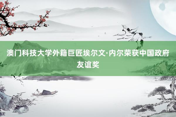 澳门科技大学外籍巨匠埃尔文·内尔荣获中国政府友谊奖