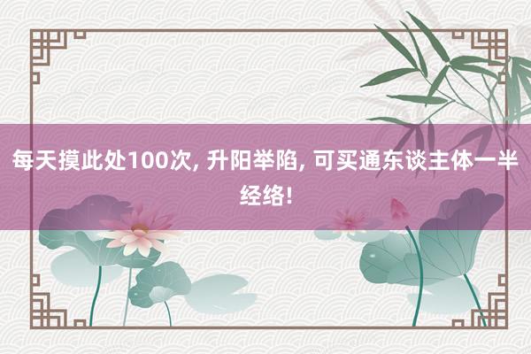 每天摸此处100次, 升阳举陷, 可买通东谈主体一半经络!