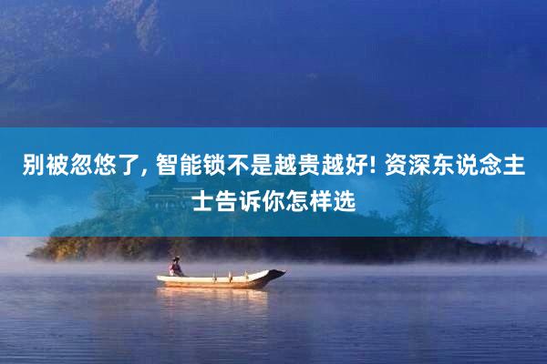 别被忽悠了, 智能锁不是越贵越好! 资深东说念主士告诉你怎样选