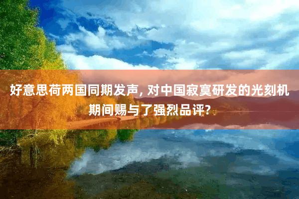 好意思荷两国同期发声, 对中国寂寞研发的光刻机期间赐与了强烈品评?