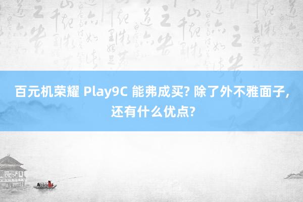 百元机荣耀 Play9C 能弗成买? 除了外不雅面子, 还有什么优点?