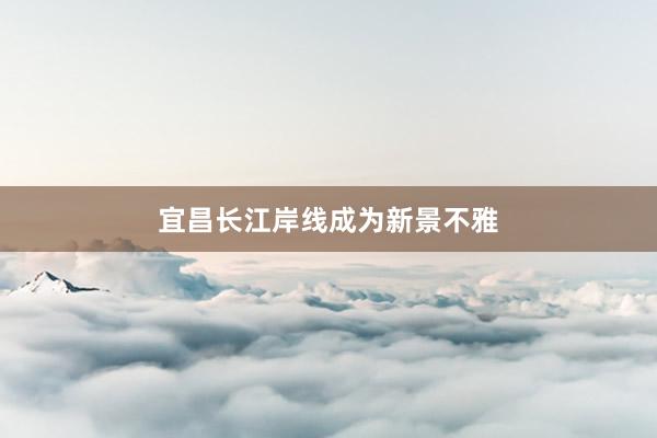 宜昌长江岸线成为新景不雅
