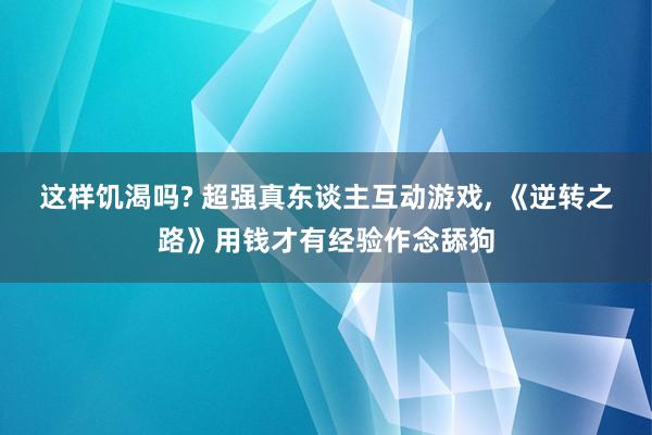 这样饥渴吗? 超强真东谈主互动游戏, 《逆转之路》用钱才有经验作念舔狗