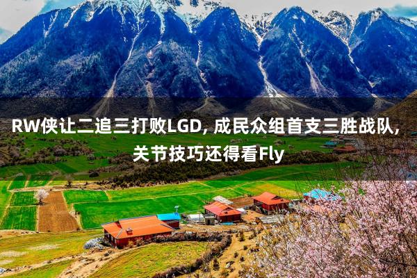RW侠让二追三打败LGD, 成民众组首支三胜战队, 关节技巧还得看Fly