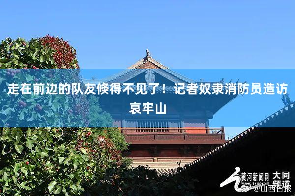 走在前边的队友倏得不见了！记者奴隶消防员造访哀牢山
