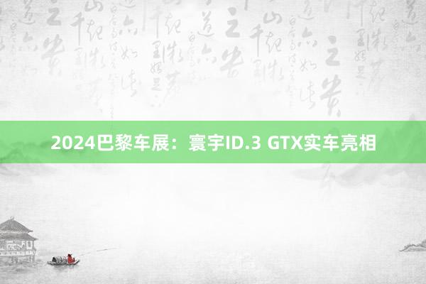 2024巴黎车展：寰宇ID.3 GTX实车亮相