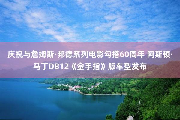 庆祝与詹姆斯·邦德系列电影勾搭60周年 阿斯顿·马丁DB12《金手指》版车型发布