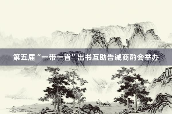 第五届“一带一皆”出书互助告诫商酌会举办