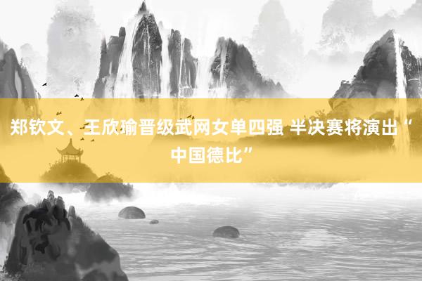 郑钦文、王欣瑜晋级武网女单四强 半决赛将演出“中国德比”