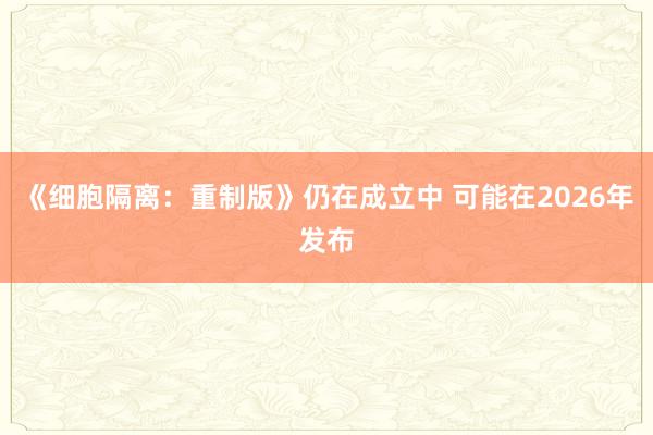 《细胞隔离：重制版》仍在成立中 可能在2026年发布
