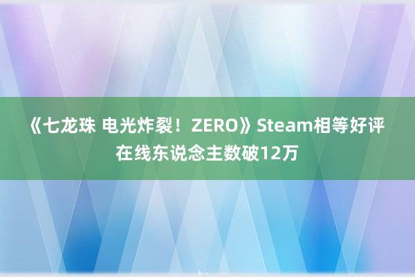 《七龙珠 电光炸裂！ZERO》Steam相等好评 在线东说念主数破12万