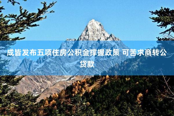 成皆发布五项住房公积金撑握政策 可苦求商转公贷款