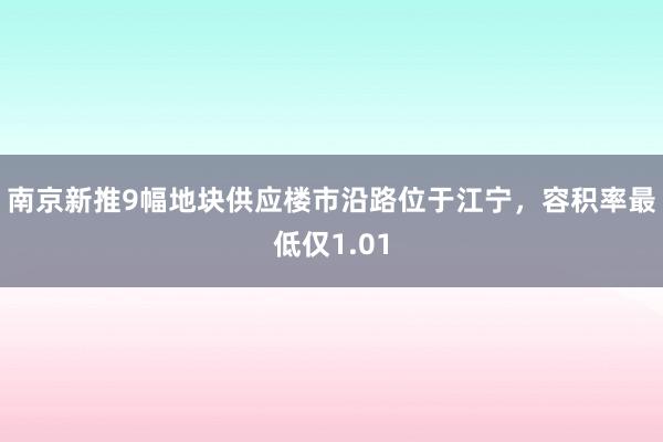 南京新推9幅地块供应楼市沿路位于江宁，容积率最低仅1.01