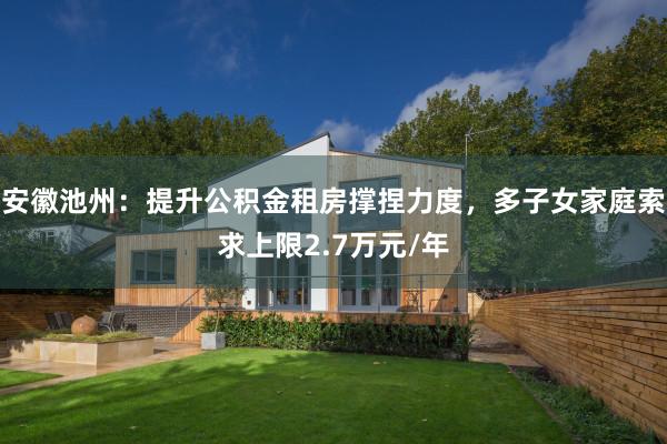 安徽池州：提升公积金租房撑捏力度，多子女家庭索求上限2.7万元/年
