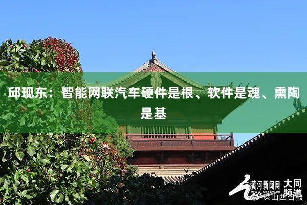邱现东：智能网联汽车硬件是根、软件是魂、熏陶是基