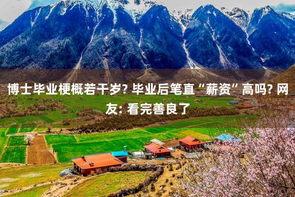 博士毕业梗概若干岁? 毕业后笔直“薪资”高吗? 网友: 看完善良了
